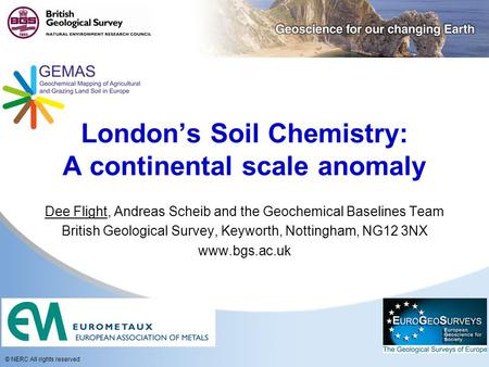 © NERC All rights reserved London’s Soil Chemistry: A continental scale anomaly Dee Flight, Andreas Scheib and the Geochemical Baselines Team British Geological.