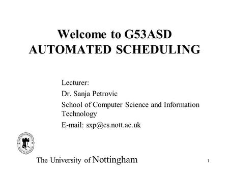 1 Welcome to G53ASD AUTOMATED SCHEDULING Lecturer: Dr. Sanja Petrovic School of Computer Science and Information Technology   The.