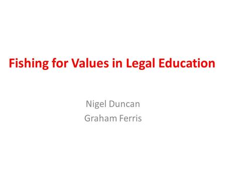 Fishing for Values in Legal Education Nigel Duncan Graham Ferris.