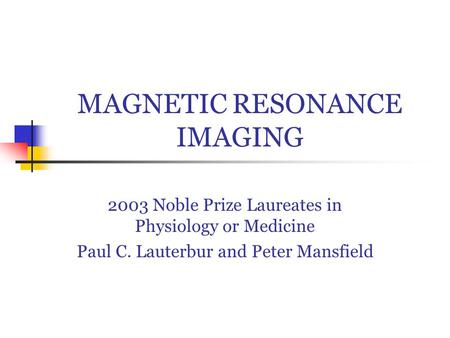 MAGNETIC RESONANCE IMAGING 2003 Noble Prize Laureates in Physiology or Medicine Paul C. Lauterbur and Peter Mansfield.
