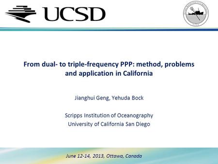 June 12-14, 2013, Ottawa, Canada From dual- to triple-frequency PPP: method, problems and application in California Jianghui Geng, Yehuda Bock Scripps.