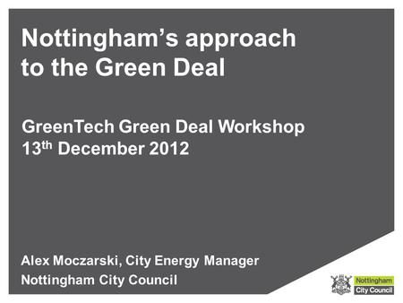 Nottingham’s approach to the Green Deal Alex Moczarski, City Energy Manager Nottingham City Council GreenTech Green Deal Workshop 13 th December 2012.