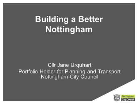 Building a Better Nottingham Cllr Jane Urquhart Portfolio Holder for Planning and Transport Nottingham City Council.