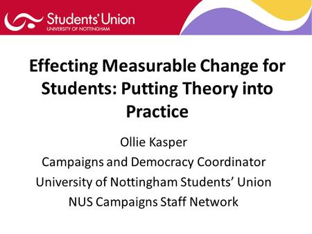 Effecting Measurable Change for Students: Putting Theory into Practice Ollie Kasper Campaigns and Democracy Coordinator University of Nottingham Students’