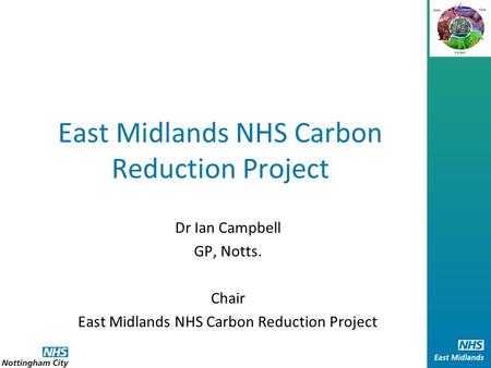 East Midlands NHS Carbon Reduction Project Dr Ian Campbell GP, Notts. Chair East Midlands NHS Carbon Reduction Project.
