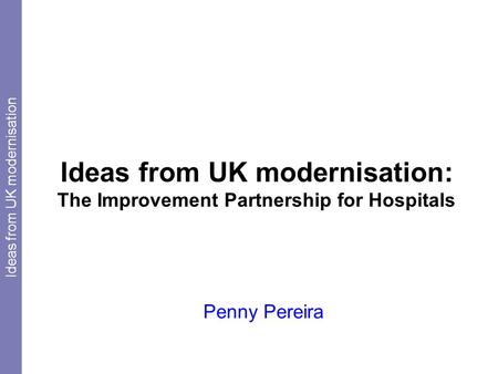 Ideas from UK modernisation: The Improvement Partnership for Hospitals Penny Pereira Ideas from UK modernisation.