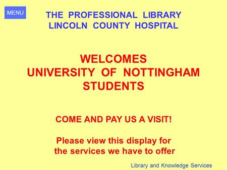 MENU Library and Knowledge Services THE PROFESSIONAL LIBRARY LINCOLN COUNTY HOSPITAL WELCOMES UNIVERSITY OF NOTTINGHAM STUDENTS COME AND PAY US A VISIT!