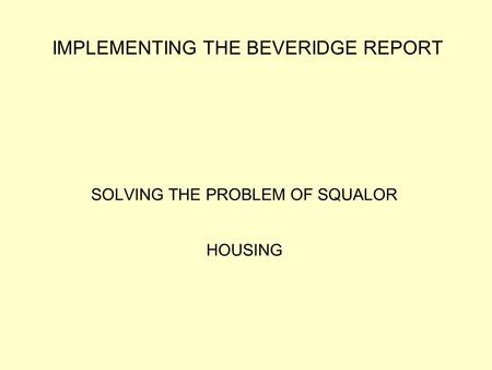 IMPLEMENTING THE BEVERIDGE REPORT SOLVING THE PROBLEM OF SQUALOR HOUSING.