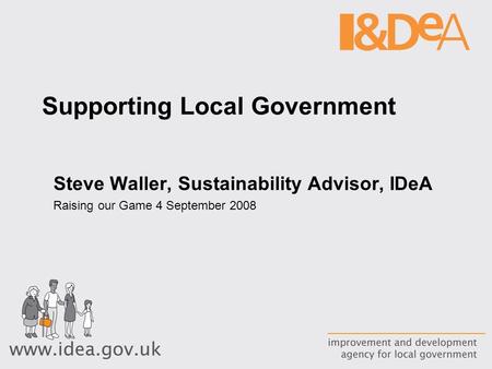 Supporting Local Government Steve Waller, Sustainability Advisor, IDeA Raising our Game 4 September 2008.