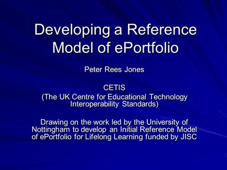 Developing a Reference Model of ePortfolio Peter Rees Jones CETIS (The UK Centre for Educational Technology Interoperability Standards) Drawing on the.