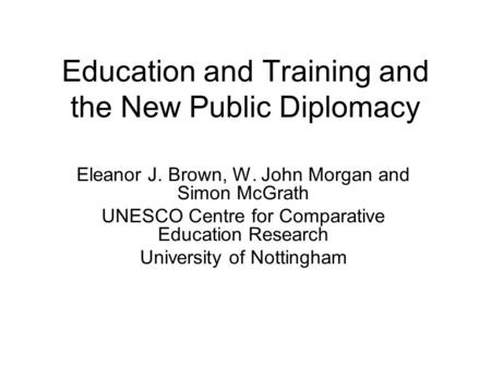 Education and Training and the New Public Diplomacy Eleanor J. Brown, W. John Morgan and Simon McGrath UNESCO Centre for Comparative Education Research.