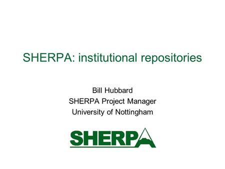 SHERPA: institutional repositories Bill Hubbard SHERPA Project Manager University of Nottingham.