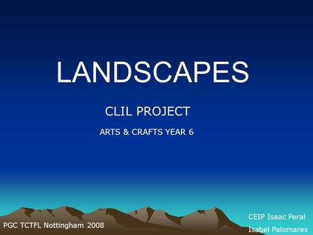 LANDSCAPES CLIL PROJECT ARTS & CRAFTS YEAR 6 PGC TCTFL Nottingham 2008 CEIP Isaac Peral Isabel Palomares.