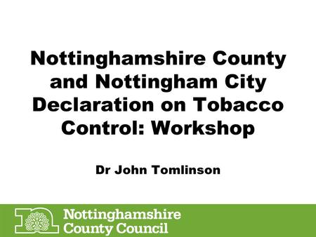 Nottinghamshire County and Nottingham City Declaration on Tobacco Control: Workshop Dr John Tomlinson.