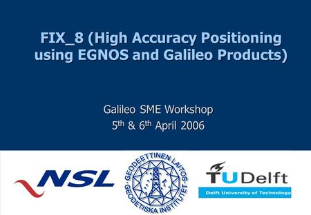 FIX_8 (High Accuracy Positioning using EGNOS and Galileo Products) Galileo SME Workshop 5 th & 6 th April 2006.