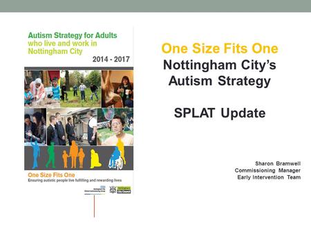 One Size Fits One Nottingham City’s Autism Strategy SPLAT Update Sharon Bramwell Commissioning Manager Early Intervention Team.