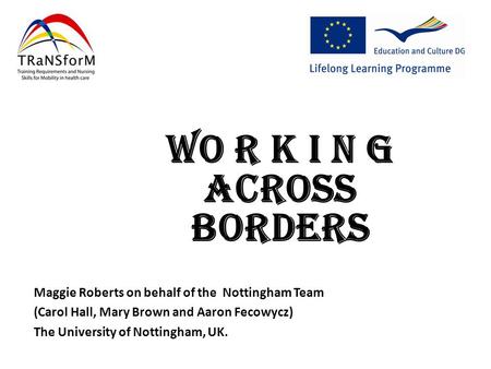 Maggie Roberts on behalf of the Nottingham Team (Carol Hall, Mary Brown and Aaron Fecowycz) The University of Nottingham, UK. Wo r k I n g Across Borders.