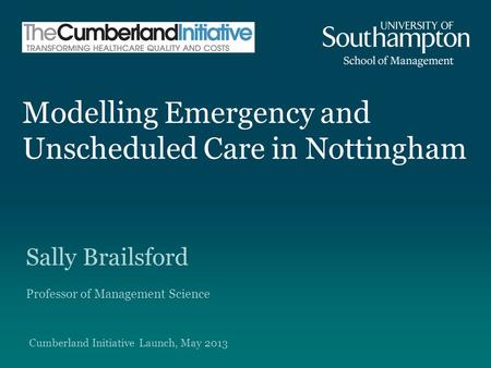 Modelling Emergency and Unscheduled Care in Nottingham Sally Brailsford Professor of Management Science Cumberland Initiative Launch, May 2013.