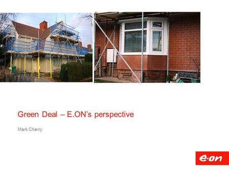 Green Deal – E.ON’s perspective Mark Cherry.  Developing systems and processes  Market opportunities  Market Knowledge  Green Deal Provider relationship: