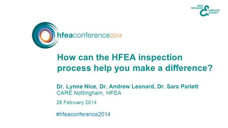 #hfeaconference2014 26 February 2014 Dr. Lynne Nice, Dr. Andrew Leonard, Dr. Sara Parlett CARE Nottingham, HFEA How can the HFEA inspection process help.