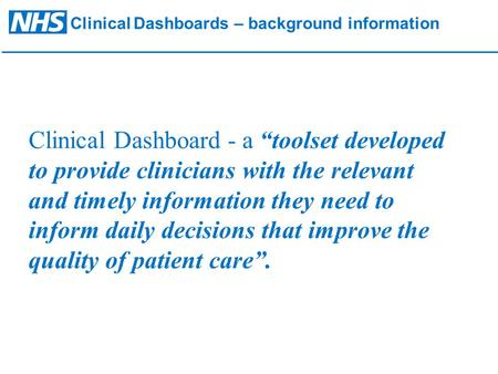 Clinical Dashboards – background information Clinical Dashboard - a “toolset developed to provide clinicians with the relevant and timely information they.