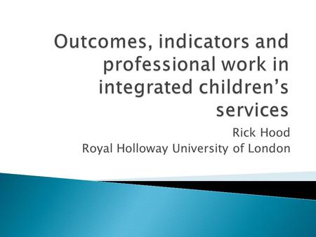 Rick Hood Royal Holloway University of London. Indicators and outcomes Child well-being indicators (Bradshaw and Richardson, 2009) Every Child Matters.