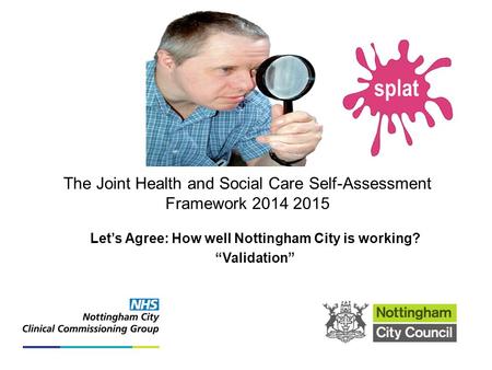 The Joint Health and Social Care Self-Assessment Framework 2014 2015 Let’s Agree: How well Nottingham City is working? “Validation” Search...