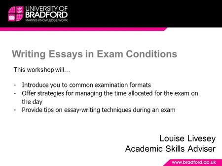 Writing Essays in Exam Conditions Louise Livesey Academic Skills Adviser This workshop will… -Introduce you to common examination formats -Offer strategies.