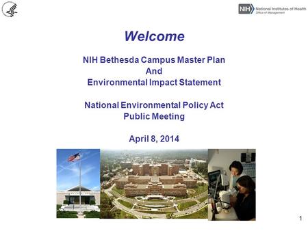Welcome NIH Bethesda Campus Master Plan And Environmental Impact Statement National Environmental Policy Act Public Meeting April 8, 2014 1.