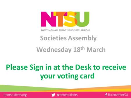 Societies Assembly Wednesday 18 th March Please Sign in at the Desk to receive your voting card.