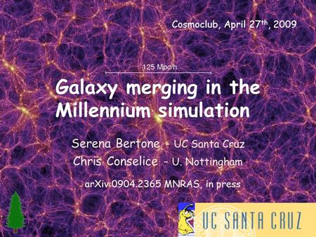 Galaxy merging in the Millennium simulation Serena Bertone - UC Santa Cruz Chris Conselice - U. Nottingham arXiv:0904.2365 MNRAS, in press Cosmoclub, April.