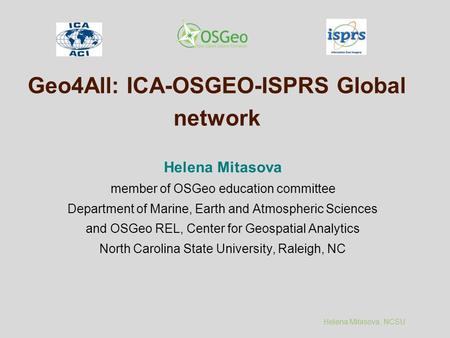 Helena Mitasova, NCSU Geo4All: ICA-OSGEO-ISPRS Global network Helena Mitasova member of OSGeo education committee Department of Marine, Earth and Atmospheric.