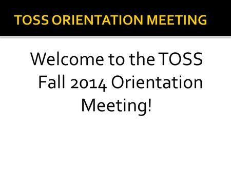 Welcome to the TOSS Fall 2014 Orientation Meeting!
