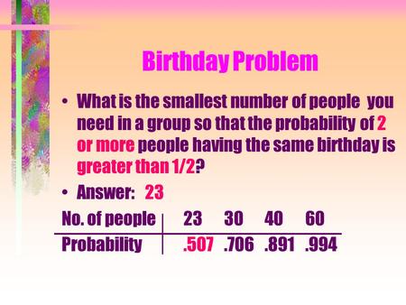 Birthday Problem What is the smallest number of people you need in a group so that the probability of 2 or more people having the same birthday is greater.