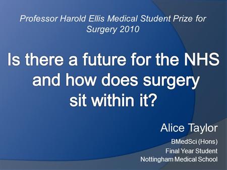 Alice Taylor BMedSci (Hons) Final Year Student Nottingham Medical School Professor Harold Ellis Medical Student Prize for Surgery 2010.