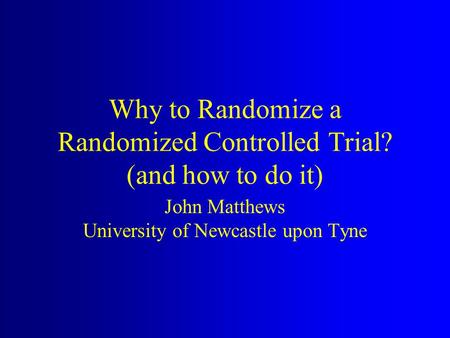 Why to Randomize a Randomized Controlled Trial? (and how to do it) John Matthews University of Newcastle upon Tyne.