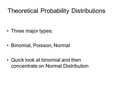 Theoretical Probability Distributions Three major types: Binomial, Poisson, Normal Quick look at binomial and then concentrate on Normal Distribution.