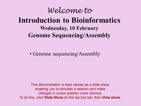 Welcome to Introduction to Bioinformatics Wednesday, 10 February Genome Sequencing/Assembly Genome sequencing/Assembly Click anywhere to go on to the next.