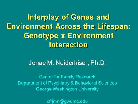 Interplay of Genes and Environment Across the Lifespan: Genotype x Environment Interaction Jenae M. Neiderhiser, Ph.D. Center for Family Research Department.