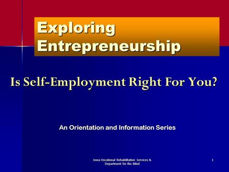 Iowa Vocational Rehabilitation Services & Department for the Blind 1 Exploring Entrepreneurship Is Self-Employment Right For You? An Orientation and Information.