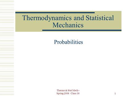 Thermo & Stat Mech - Spring 2006 Class 16 1 Thermodynamics and Statistical Mechanics Probabilities.