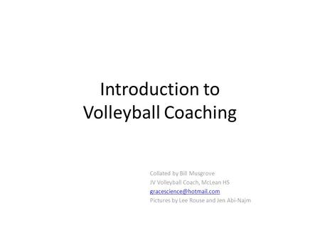 Introduction to Volleyball Coaching Collated by Bill Musgrove JV Volleyball Coach, McLean HS Pictures by Lee Rouse and Jen Abi-Najm.