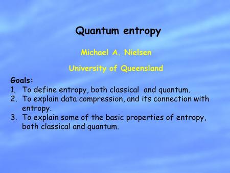 Michael A. Nielsen University of Queensland Quantum entropy Goals: 1.To define entropy, both classical and quantum. 2.To explain data compression, and.