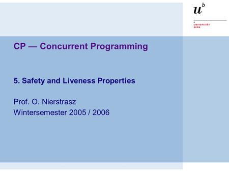 CP — Concurrent Programming 5. Safety and Liveness Properties Prof. O. Nierstrasz Wintersemester 2005 / 2006.