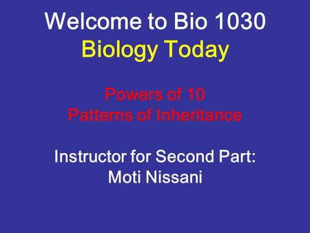 Welcome to Bio 1030 Biology Today Powers of 10 Patterns of Inheritance Instructor for Second Part: Moti Nissani.