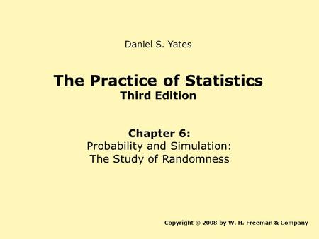 The Practice of Statistics Third Edition Chapter 6: Probability and Simulation: The Study of Randomness Copyright © 2008 by W. H. Freeman & Company Daniel.