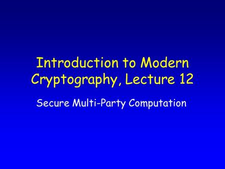 Introduction to Modern Cryptography, Lecture 12 Secure Multi-Party Computation.