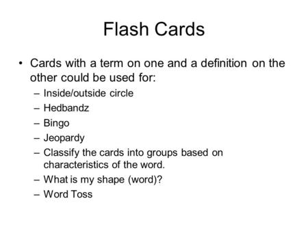 Flash Cards Cards with a term on one and a definition on the other could be used for: –Inside/outside circle –Hedbandz –Bingo –Jeopardy –Classify the cards.