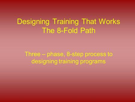 Designing Training That Works The 8-Fold Path Three – phase, 8-step process to designing training programs.