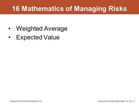 Excursions in Modern Mathematics, 7e: 16.5 - 1Copyright © 2010 Pearson Education, Inc. 16 Mathematics of Managing Risks Weighted Average Expected Value.